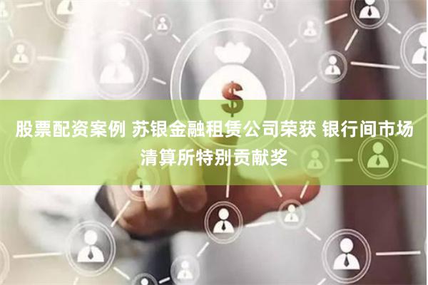 股票配资案例 苏银金融租赁公司荣获 银行间市场清算所特别贡献奖