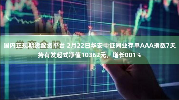 国内正规期货配资平台 2月22日华安中证同业存单AAA指数7天持有发起式净值10362元，增长001%