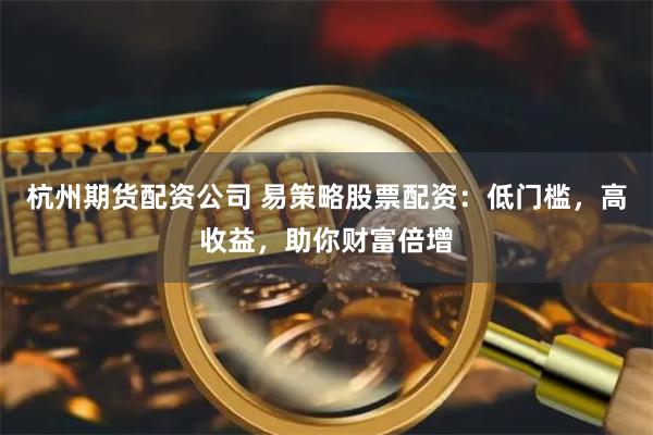 杭州期货配资公司 易策略股票配资：低门槛，高收益，助你财富倍增