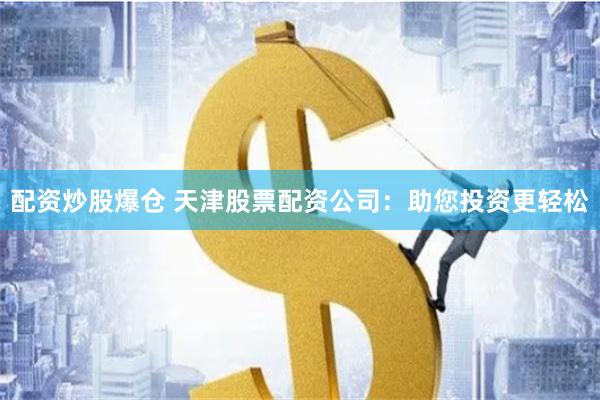 配资炒股爆仓 天津股票配资公司：助您投资更轻松
