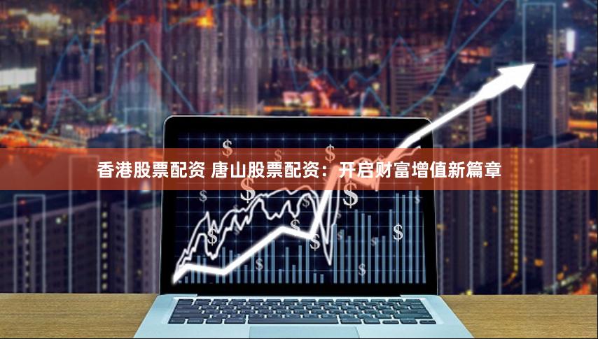 香港股票配资 唐山股票配资：开启财富增值新篇章