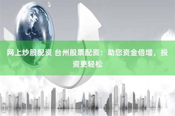 网上炒股配资 台州股票配资：助您资金倍增，投资更轻松