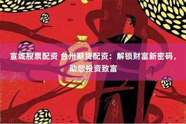 宣城股票配资 台州期货配资：解锁财富新密码，助您投资致富
