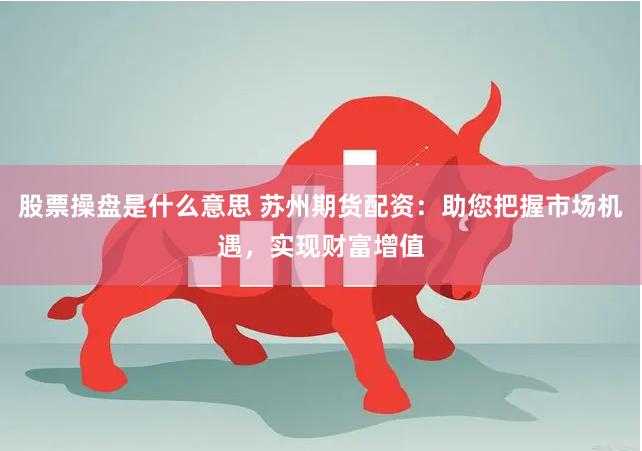 股票操盘是什么意思 苏州期货配资：助您把握市场机遇，实现财富增值