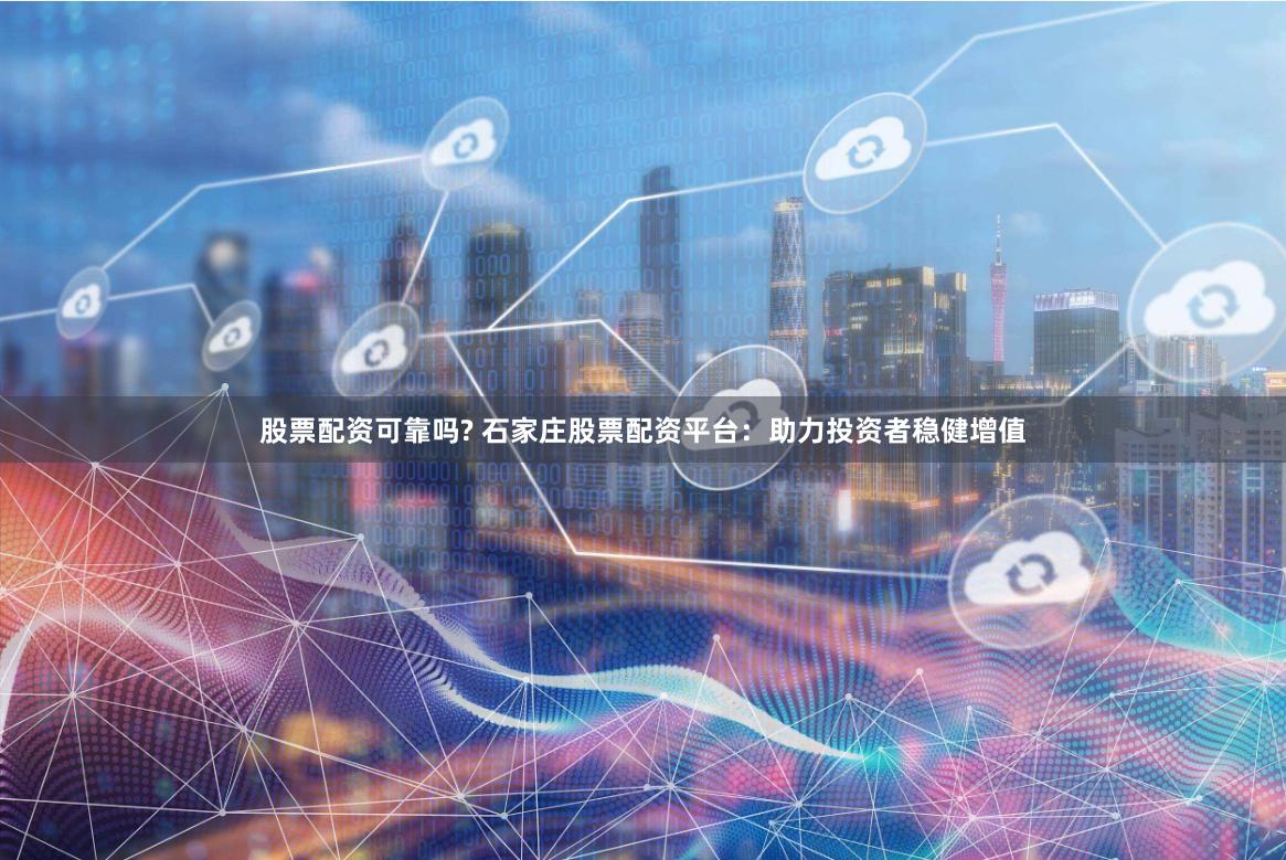 股票配资可靠吗? 石家庄股票配资平台：助力投资者稳健增值