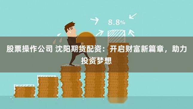 股票操作公司 沈阳期货配资：开启财富新篇章，助力投资梦想