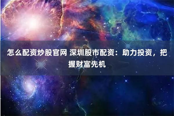 怎么配资炒股官网 深圳股市配资：助力投资，把握财富先机