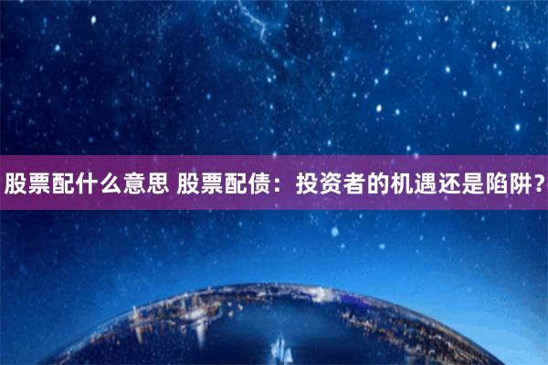 股票配什么意思 股票配债：投资者的机遇还是陷阱？