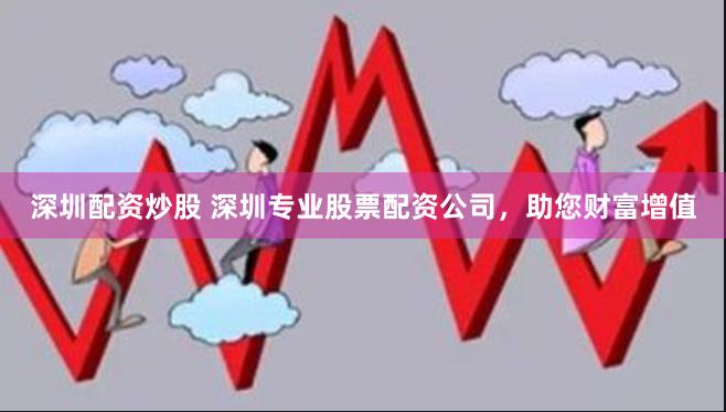 深圳配资炒股 深圳专业股票配资公司，助您财富增值