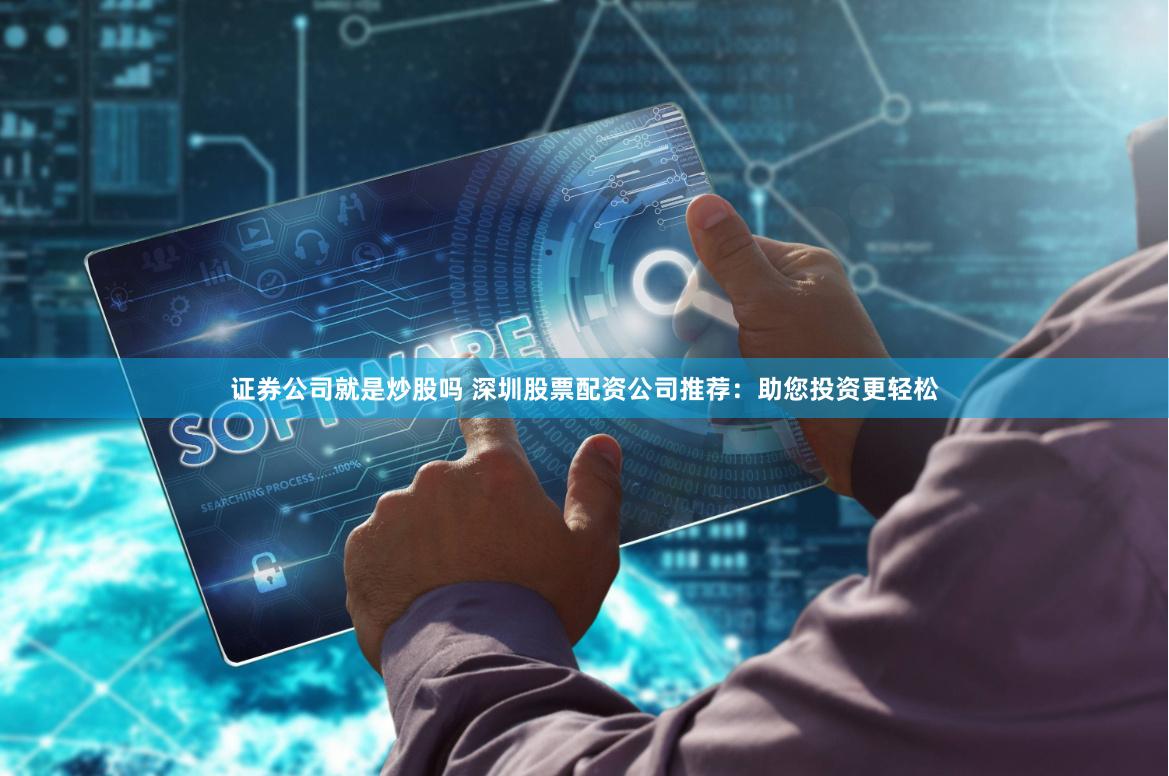 证券公司就是炒股吗 深圳股票配资公司推荐：助您投资更轻松