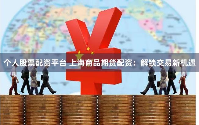 个人股票配资平台 上海商品期货配资：解锁交易新机遇