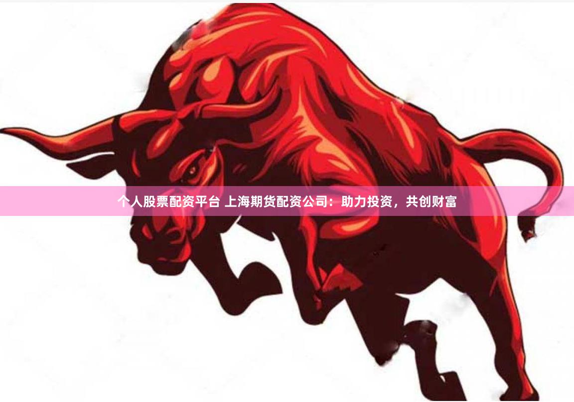 个人股票配资平台 上海期货配资公司：助力投资，共创财富
