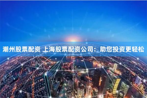 潮州股票配资 上海股票配资公司：助您投资更轻松