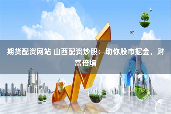 期货配资网站 山西配资炒股：助你股市掘金，财富倍增
