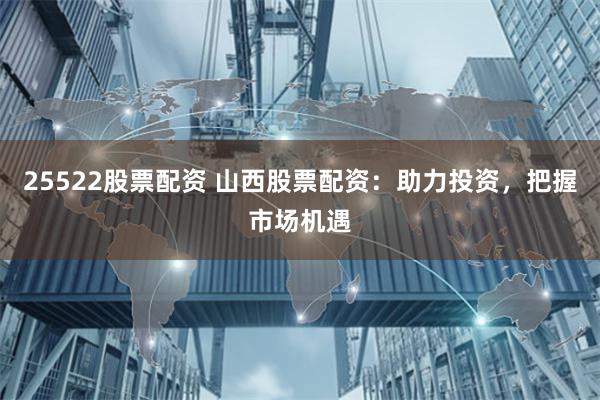 25522股票配资 山西股票配资：助力投资，把握市场机遇