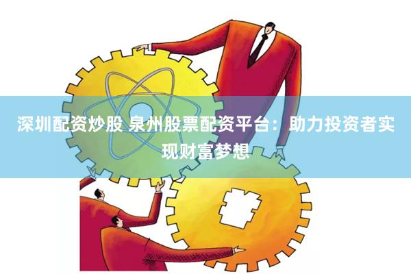 深圳配资炒股 泉州股票配资平台：助力投资者实现财富梦想