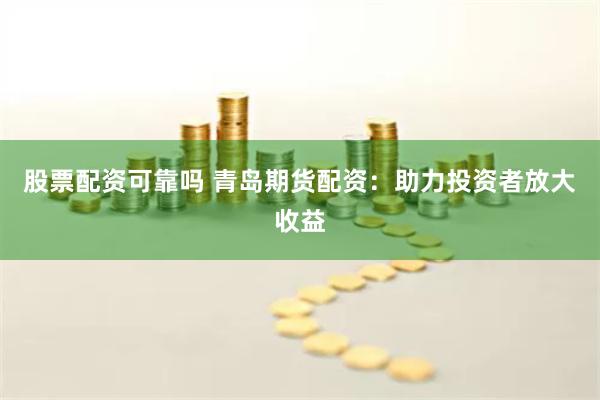 股票配资可靠吗 青岛期货配资：助力投资者放大收益
