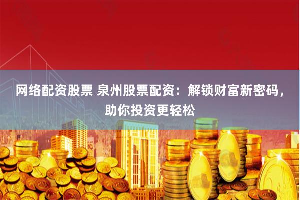 网络配资股票 泉州股票配资：解锁财富新密码，助你投资更轻松