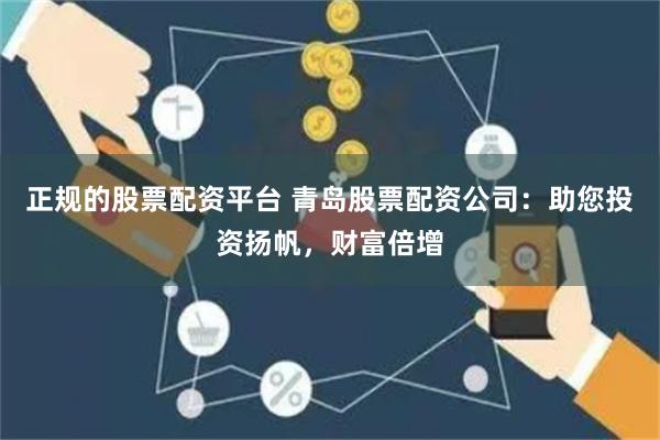 正规的股票配资平台 青岛股票配资公司：助您投资扬帆，财富倍增