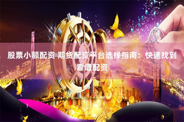 股票小额配资 期货配资平台选择指南：快速找到靠谱配资