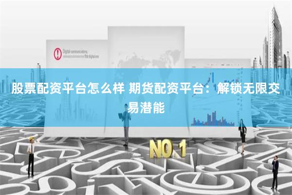 股票配资平台怎么样 期货配资平台：解锁无限交易潜能