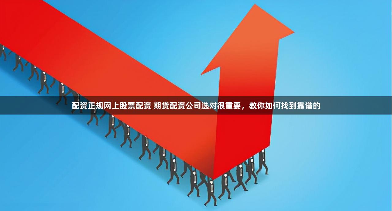配资正规网上股票配资 期货配资公司选对很重要，教你如何找到靠谱的