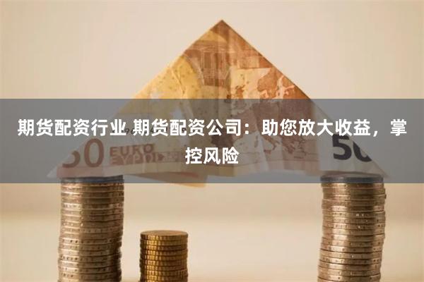 期货配资行业 期货配资公司：助您放大收益，掌控风险