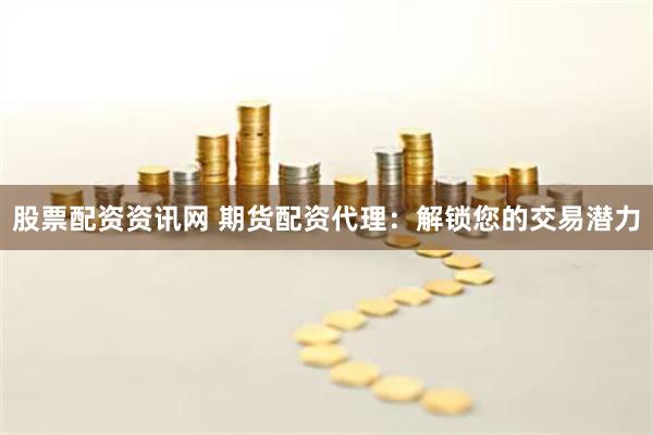 股票配资资讯网 期货配资代理：解锁您的交易潜力