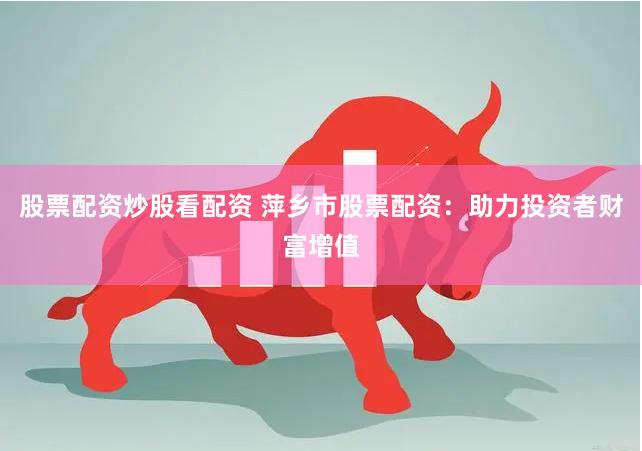 股票配资炒股看配资 萍乡市股票配资：助力投资者财富增值