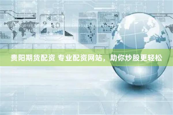 贵阳期货配资 专业配资网站，助你炒股更轻松