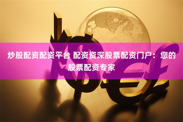 炒股配资配资平台 配资资深股票配资门户：您的股票配资专家