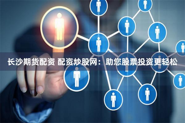 长沙期货配资 配资炒股网：助您股票投资更轻松