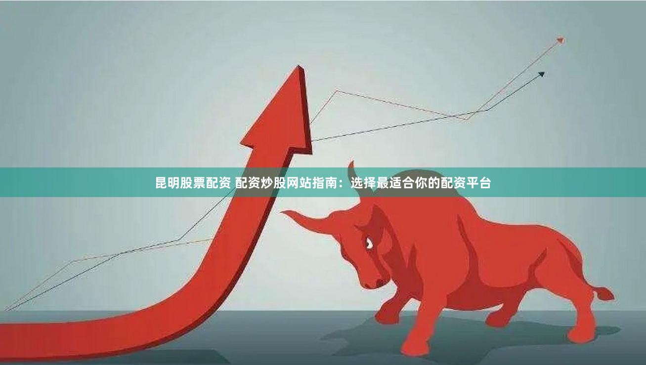 昆明股票配资 配资炒股网站指南：选择最适合你的配资平台