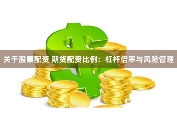 关于股票配资 期货配资比例：杠杆倍率与风险管理