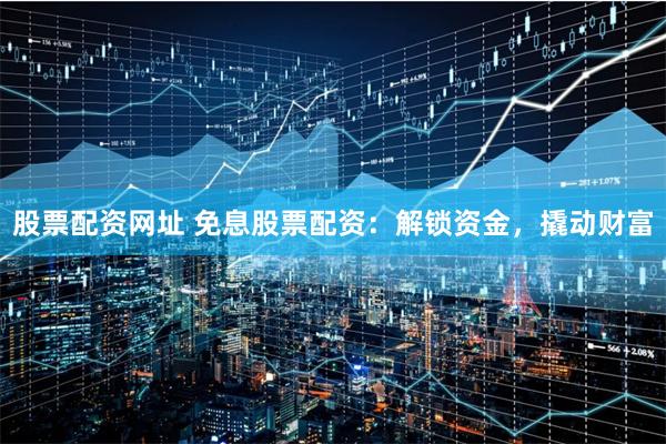 股票配资网址 免息股票配资：解锁资金，撬动财富
