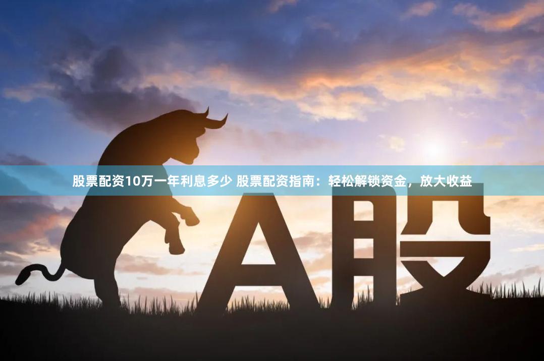 股票配资10万一年利息多少 股票配资指南：轻松解锁资金，放大收益