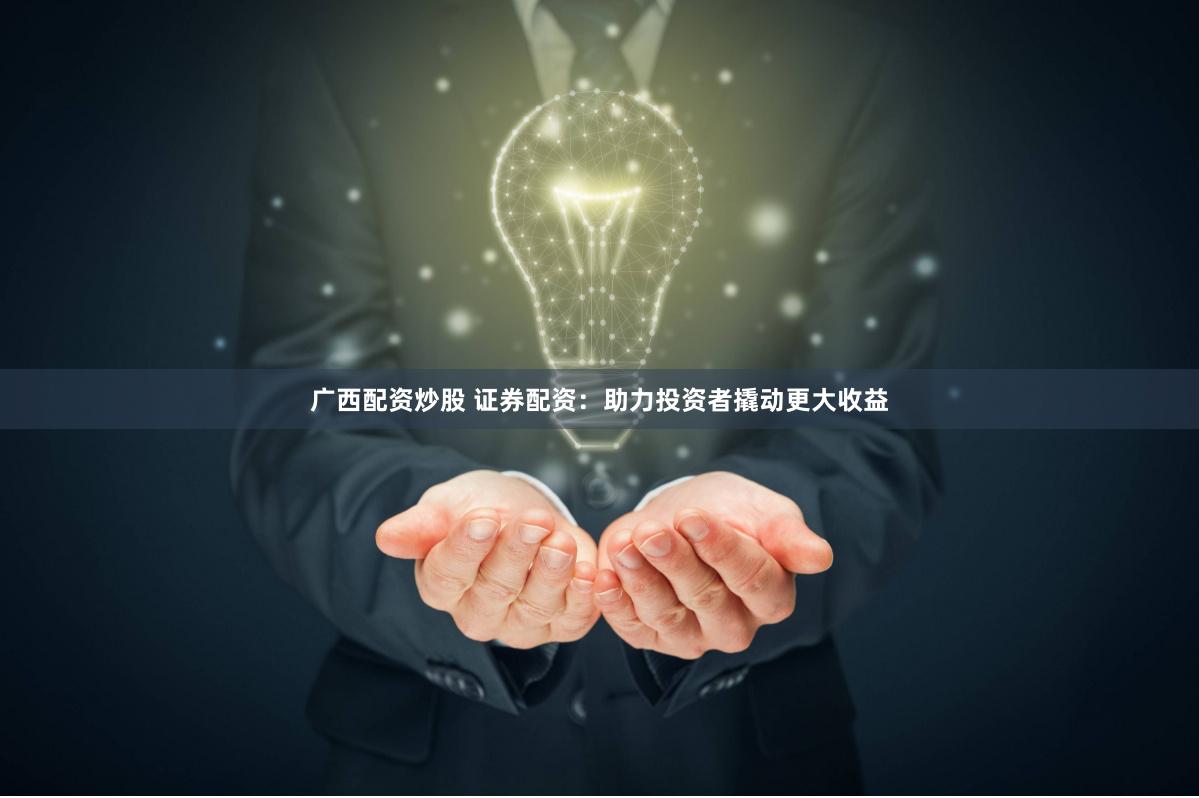 广西配资炒股 证券配资：助力投资者撬动更大收益