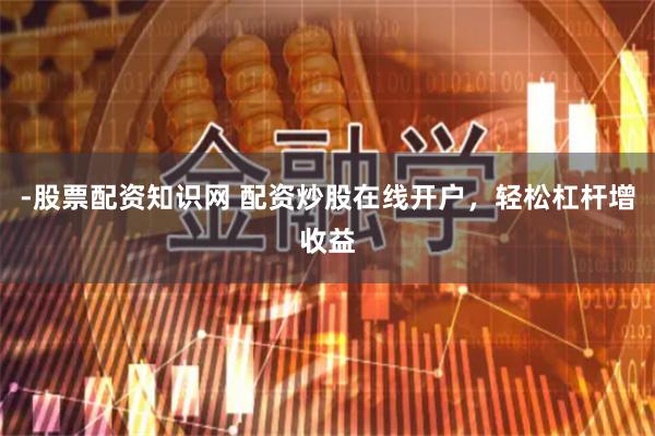 -股票配资知识网 配资炒股在线开户，轻松杠杆增收益