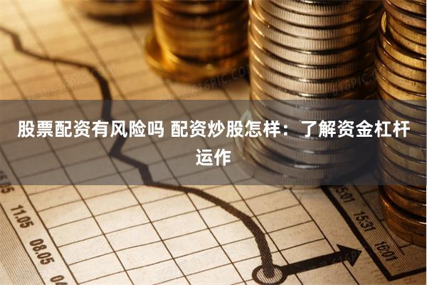 股票配资有风险吗 配资炒股怎样：了解资金杠杆运作