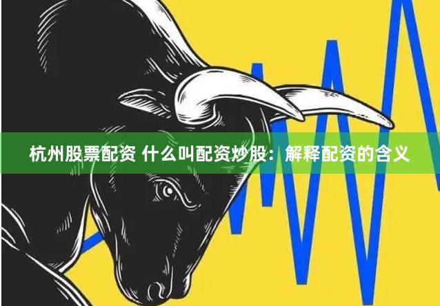 杭州股票配资 什么叫配资炒股：解释配资的含义