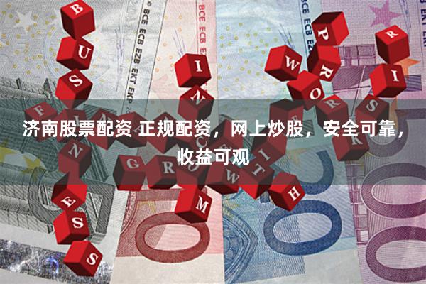 济南股票配资 正规配资，网上炒股，安全可靠，收益可观