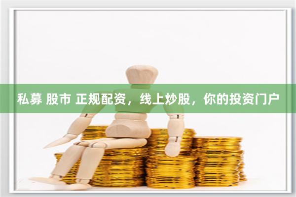 私募 股市 正规配资，线上炒股，你的投资门户