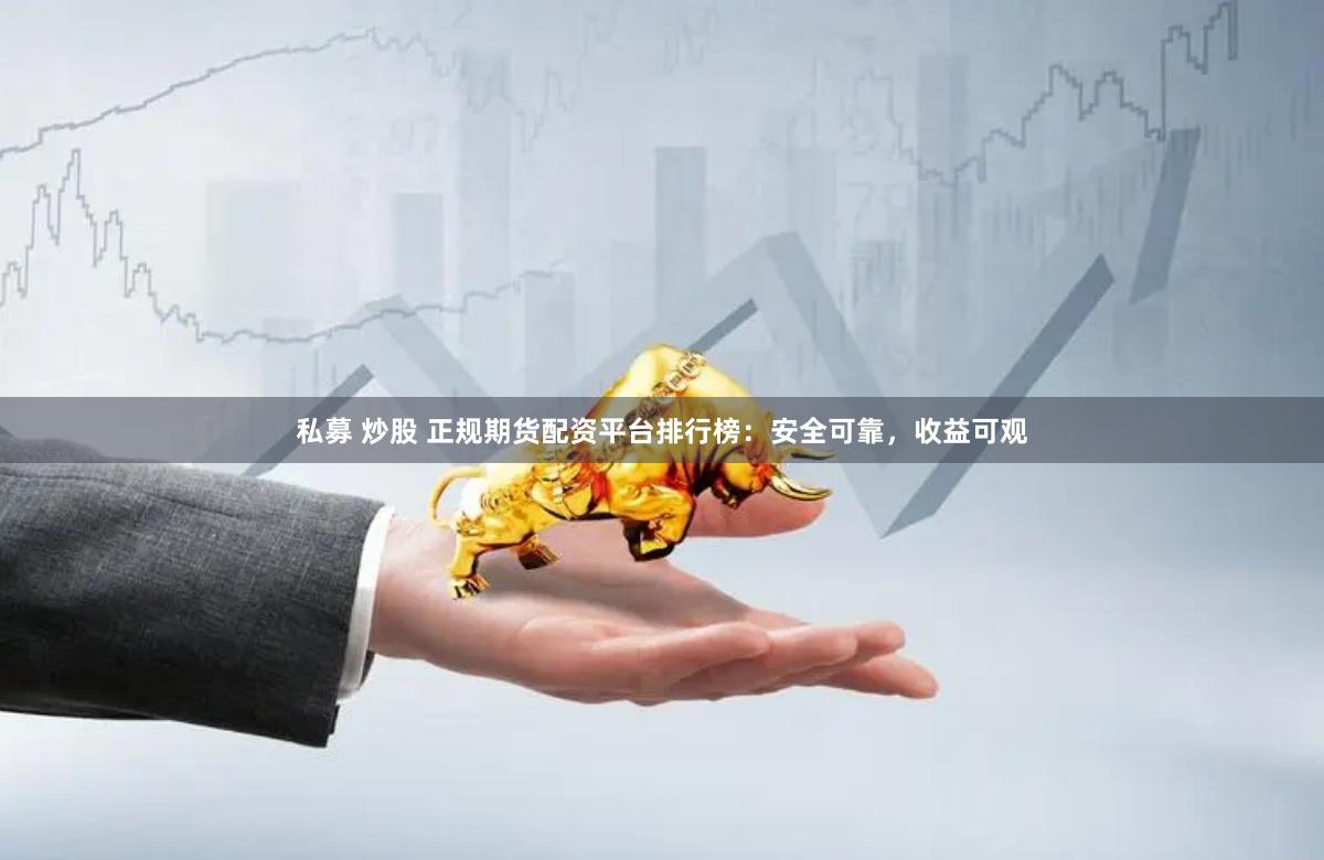私募 炒股 正规期货配资平台排行榜：安全可靠，收益可观