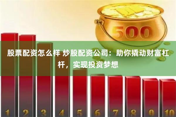 股票配资怎么样 炒股配资公司：助你撬动财富杠杆，实现投资梦想