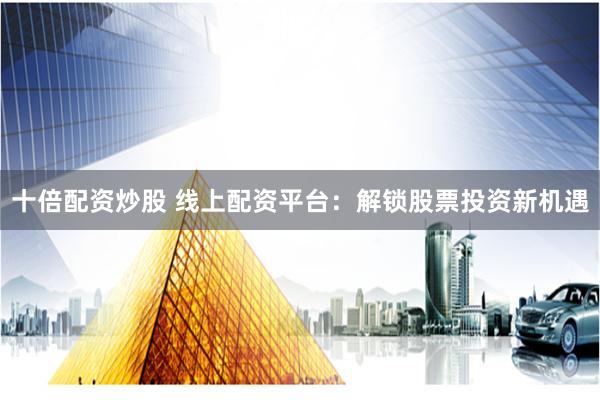 十倍配资炒股 线上配资平台：解锁股票投资新机遇