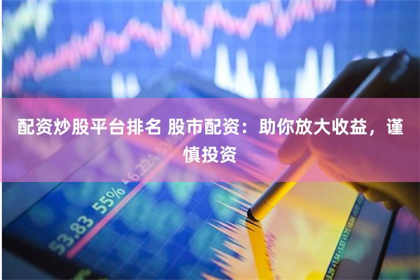 配资炒股平台排名 股市配资：助你放大收益，谨慎投资