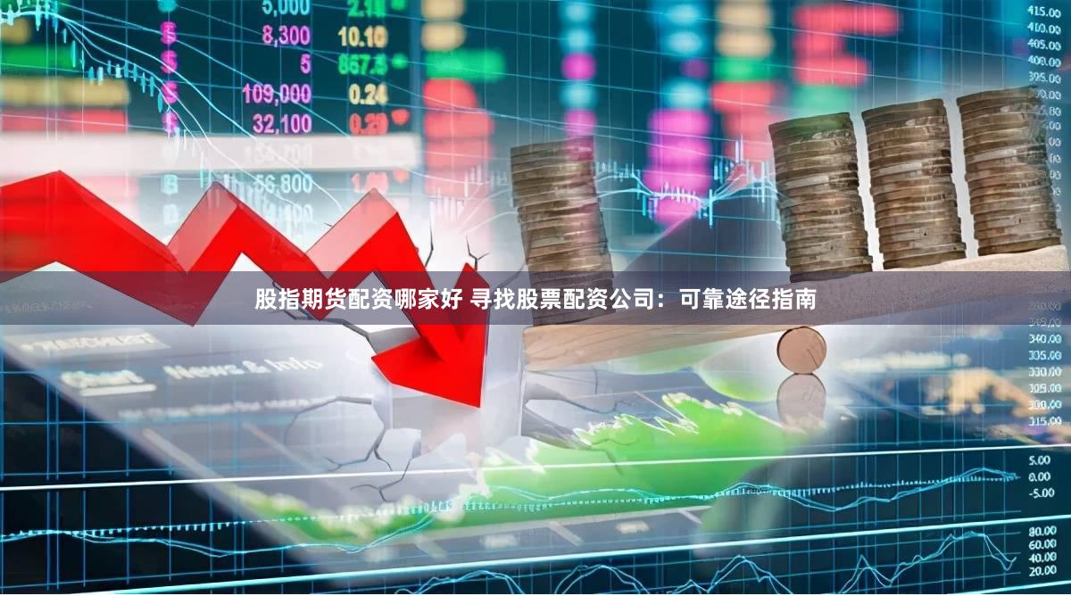 股指期货配资哪家好 寻找股票配资公司：可靠途径指南