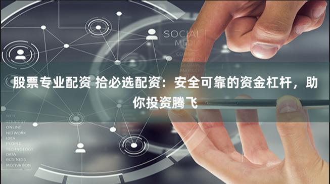 股票专业配资 拾必选配资：安全可靠的资金杠杆，助你投资腾飞