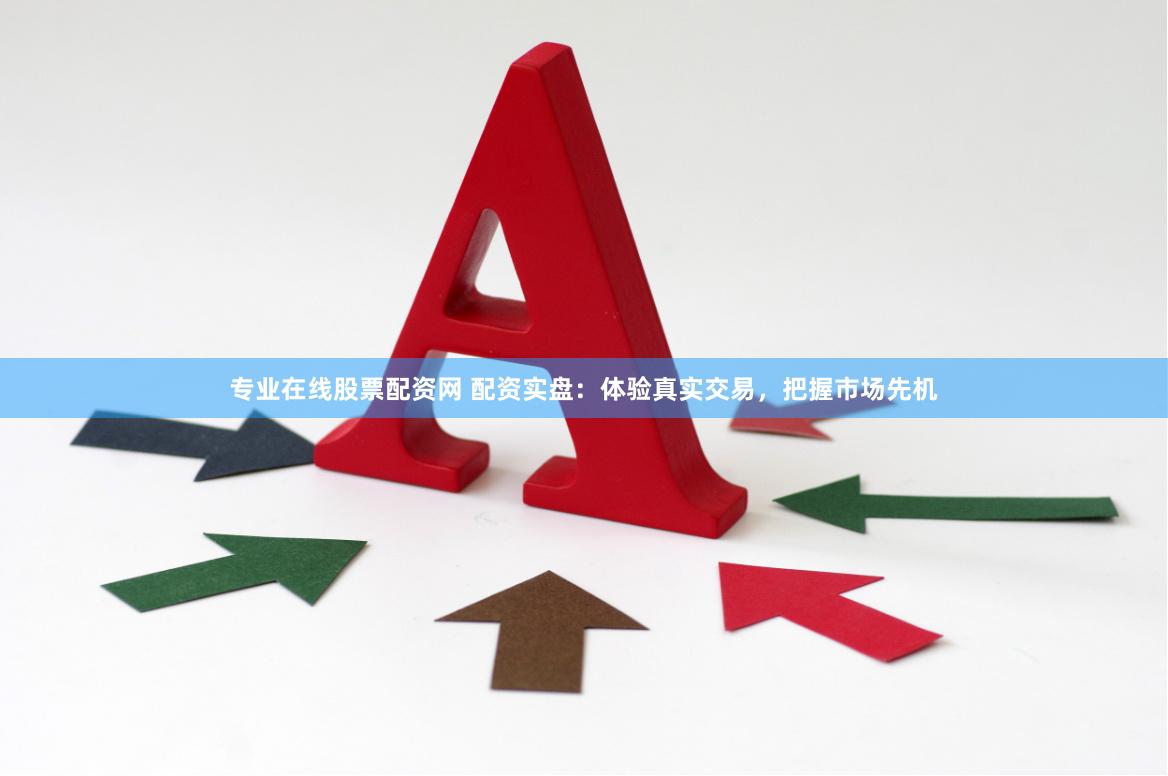专业在线股票配资网 配资实盘：体验真实交易，把握市场先机