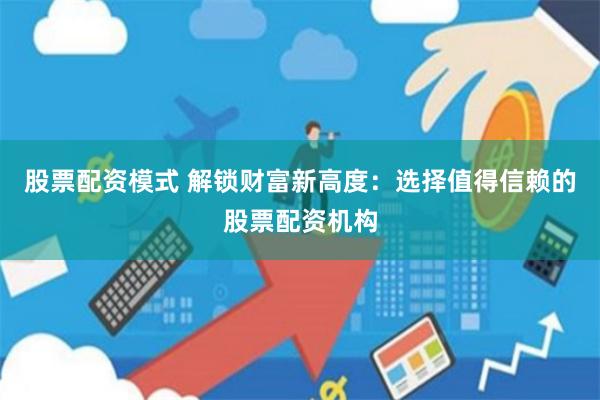 股票配资模式 解锁财富新高度：选择值得信赖的股票配资机构